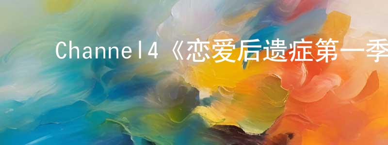 安明飞的动漫综艺大全,Channel4《恋爱后遗症第一季》迅雷下载/在线观看/百度云-都市/情感-美剧天堂